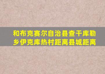 和布克赛尔自治县查干库勒乡伊克库热村距离县城距离