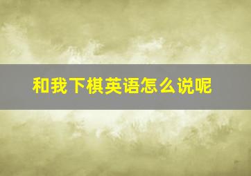 和我下棋英语怎么说呢