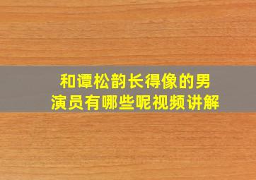 和谭松韵长得像的男演员有哪些呢视频讲解