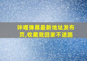 咔哩弹幕最新地址发布页,收藏我回家不迷路