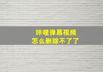 咔哩弹幕视频怎么删除不了了