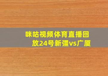 咪咕视频体育直播回放24号新彊vs广厦