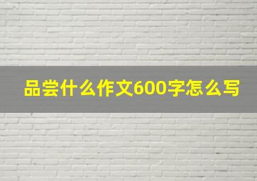 品尝什么作文600字怎么写