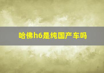 哈佛h6是纯国产车吗