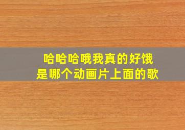 哈哈哈哦我真的好饿是哪个动画片上面的歌