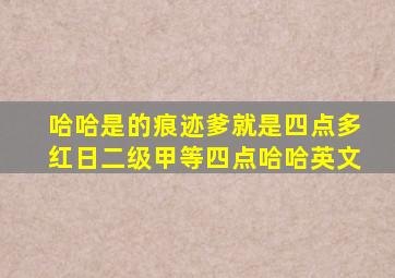 哈哈是的痕迹爹就是四点多红日二级甲等四点哈哈英文