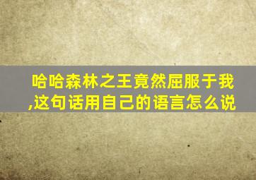 哈哈森林之王竟然屈服于我,这句话用自己的语言怎么说