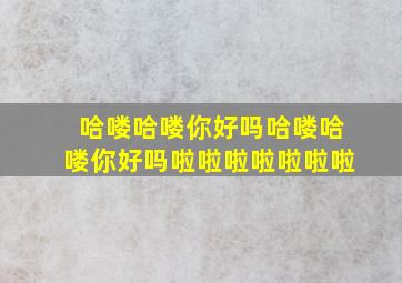 哈喽哈喽你好吗哈喽哈喽你好吗啦啦啦啦啦啦啦