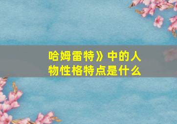 哈姆雷特》中的人物性格特点是什么