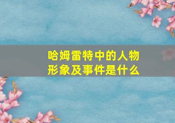 哈姆雷特中的人物形象及事件是什么