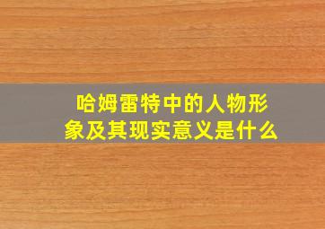 哈姆雷特中的人物形象及其现实意义是什么