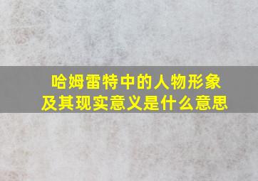 哈姆雷特中的人物形象及其现实意义是什么意思