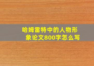 哈姆雷特中的人物形象论文800字怎么写