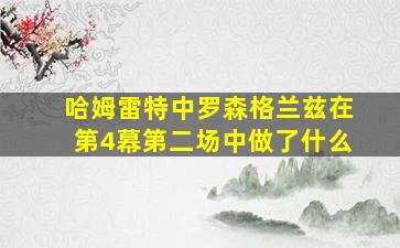 哈姆雷特中罗森格兰兹在第4幕第二场中做了什么