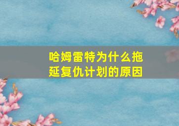 哈姆雷特为什么拖延复仇计划的原因