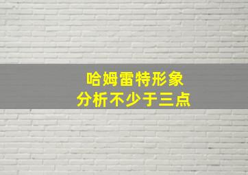 哈姆雷特形象分析不少于三点