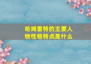 哈姆雷特的主要人物性格特点是什么