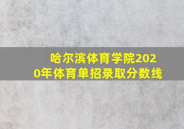 哈尔滨体育学院2020年体育单招录取分数线