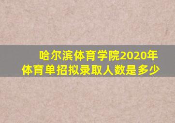 哈尔滨体育学院2020年体育单招拟录取人数是多少