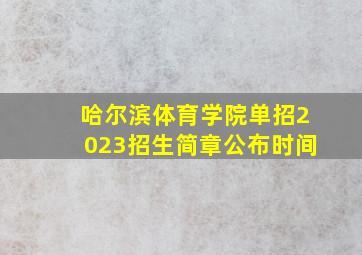 哈尔滨体育学院单招2023招生简章公布时间