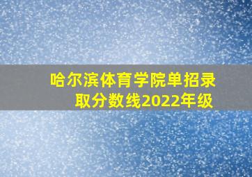 哈尔滨体育学院单招录取分数线2022年级