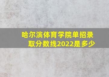 哈尔滨体育学院单招录取分数线2022是多少