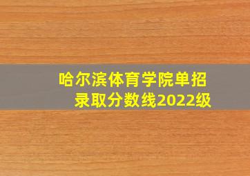 哈尔滨体育学院单招录取分数线2022级