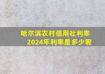 哈尔滨农村信用社利率2024年利率是多少呢