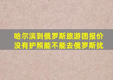 哈尔滨到俄罗斯旅游团报价没有护照能不能去俄罗斯扰