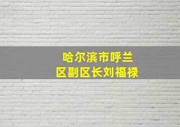 哈尔滨市呼兰区副区长刘福禄