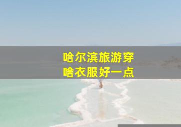 哈尔滨旅游穿啥衣服好一点