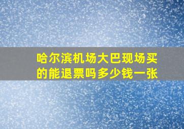 哈尔滨机场大巴现场买的能退票吗多少钱一张