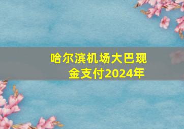 哈尔滨机场大巴现金支付2024年