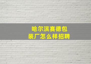 哈尔滨赛德包装厂怎么样招聘