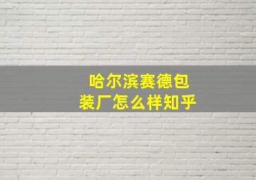 哈尔滨赛德包装厂怎么样知乎