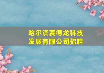 哈尔滨赛德龙科技发展有限公司招聘