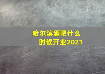 哈尔滨酒吧什么时候开业2021