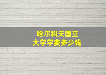 哈尔科夫国立大学学费多少钱