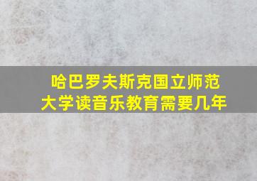 哈巴罗夫斯克国立师范大学读音乐教育需要几年