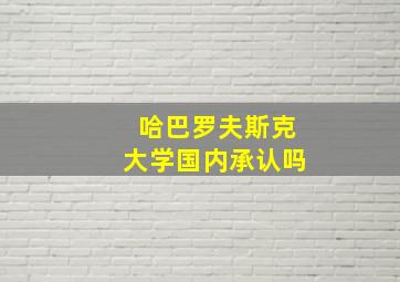 哈巴罗夫斯克大学国内承认吗