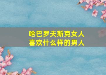 哈巴罗夫斯克女人喜欢什么样的男人