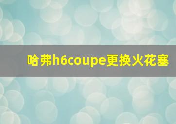 哈弗h6coupe更换火花塞