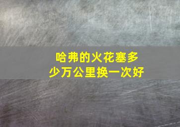 哈弗的火花塞多少万公里换一次好