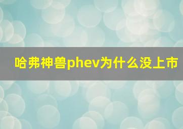 哈弗神兽phev为什么没上市