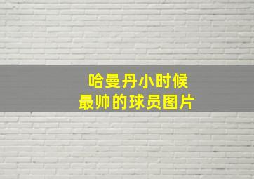 哈曼丹小时候最帅的球员图片