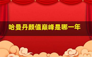 哈曼丹颜值巅峰是哪一年