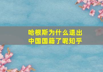 哈根斯为什么退出中国国籍了呢知乎