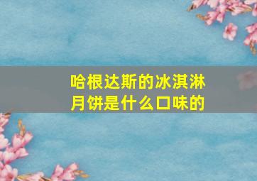 哈根达斯的冰淇淋月饼是什么口味的