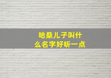 哈桑儿子叫什么名字好听一点