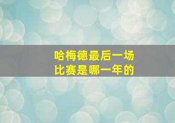 哈梅德最后一场比赛是哪一年的